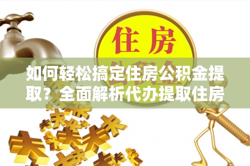 七股如何轻松搞定住房公积金提取？全面解析代办提取住房公积金流程