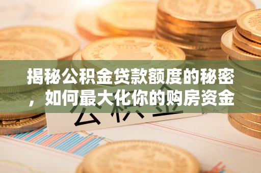 七股揭秘公积金贷款额度的秘密，如何最大化你的购房资金