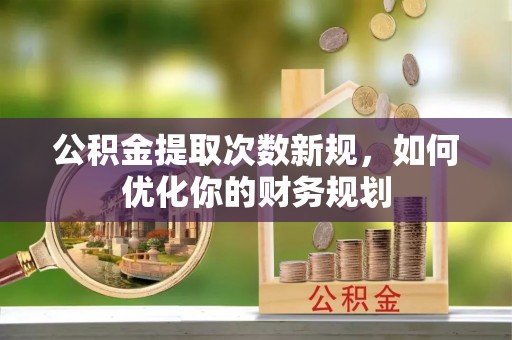 七股公积金提取次数新规，如何优化你的财务规划
