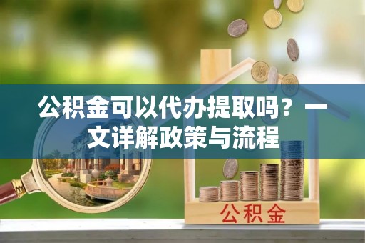 七股公积金可以代办提取吗？一文详解政策与流程
