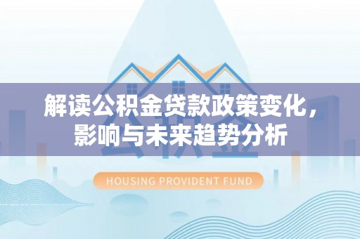 七股解读公积金贷款政策变化，影响与未来趋势分析