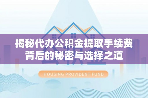 七股揭秘代办公积金提取手续费背后的秘密与选择之道