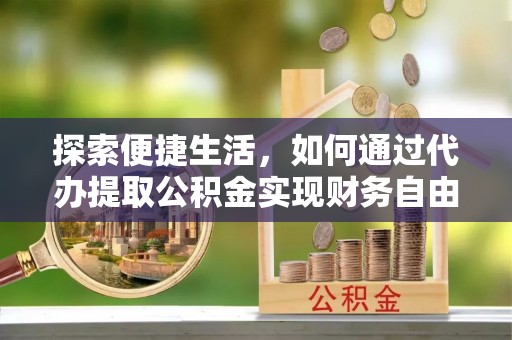 七股探索便捷生活，如何通过代办提取公积金实现财务自由