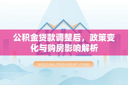 七股公积金贷款调整后，政策变化与购房影响解析