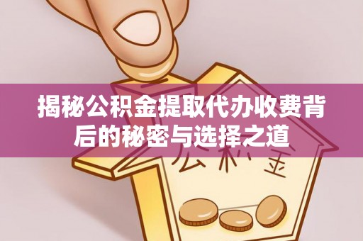 七股揭秘公积金提取代办收费背后的秘密与选择之道