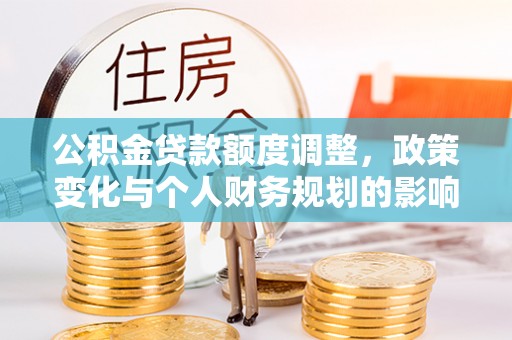 七股公积金贷款额度调整，政策变化与个人财务规划的影响