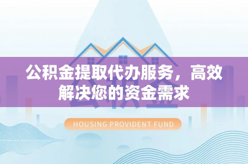 七股公积金提取代办服务，高效解决您的资金需求