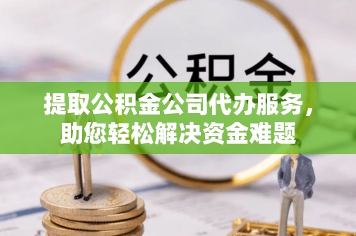 七股提取公积金公司代办服务，助您轻松解决资金难题