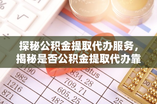 七股探秘公积金提取代办服务，揭秘是否公积金提取代办靠谱吗？