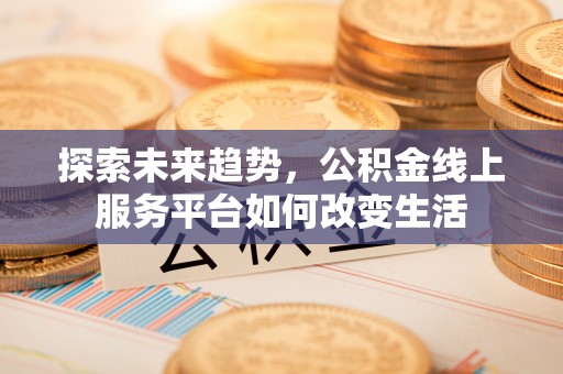 七股探索未来趋势，公积金线上服务平台如何改变生活