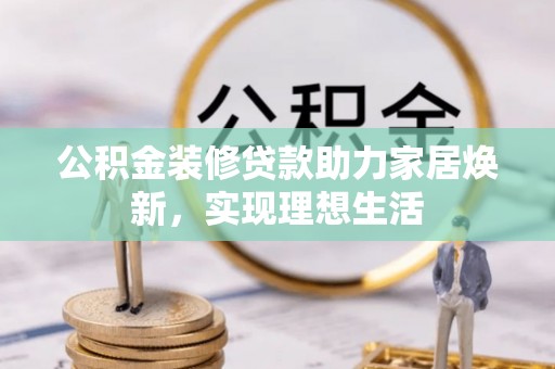 七股公积金装修贷款助力家居焕新，实现理想生活
