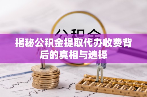 七股揭秘公积金提取代办收费背后的真相与选择