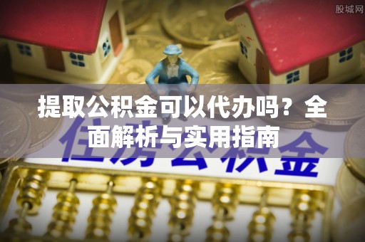 七股提取公积金可以代办吗？全面解析与实用指南