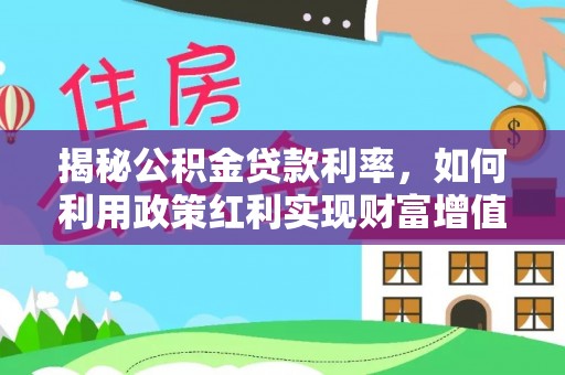 七股揭秘公积金贷款利率，如何利用政策红利实现财富增值