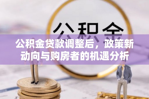 七股公积金贷款调整后，政策新动向与购房者的机遇分析