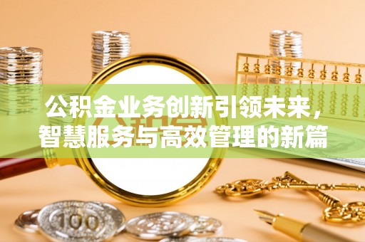 七股公积金业务创新引领未来，智慧服务与高效管理的新篇章