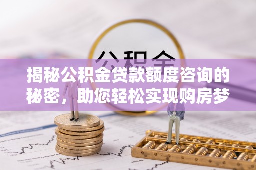 七股揭秘公积金贷款额度咨询的秘密，助您轻松实现购房梦想