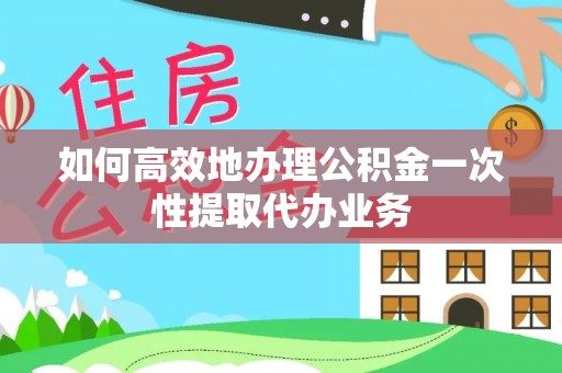 七股如何高效地办理公积金一次性提取代办业务