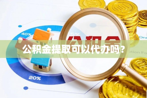 七股公积金提取可以代办吗？