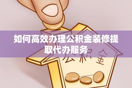 七股如何高效办理公积金装修提取代办服务