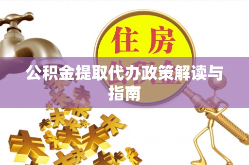 七股公积金提取代办政策解读与指南