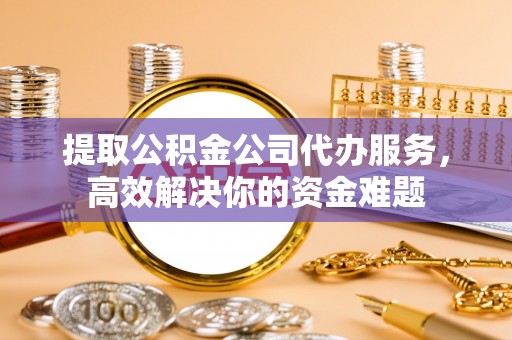 七股提取公积金公司代办服务，高效解决你的资金难题
