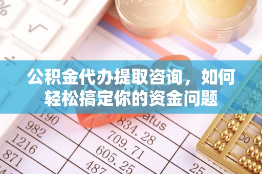 七股公积金代办提取咨询，如何轻松搞定你的资金问题