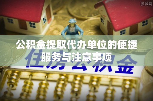 七股公积金提取代办单位的便捷服务与注意事项
