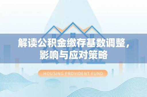 七股解读公积金缴存基数调整，影响与应对策略