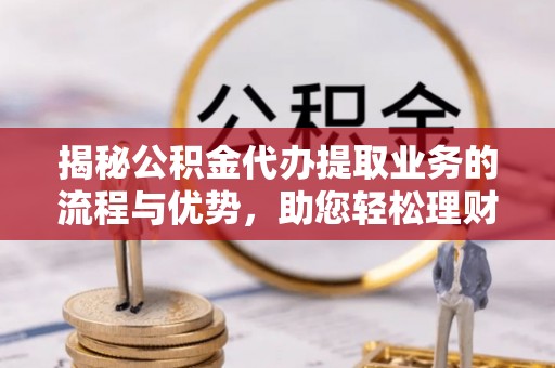 七股揭秘公积金代办提取业务的流程与优势，助您轻松理财