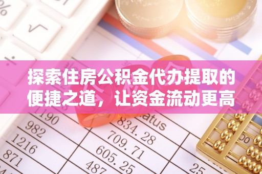 七股探索住房公积金代办提取的便捷之道，让资金流动更高效