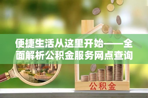 七股便捷生活从这里开始——全面解析公积金服务网点查询技巧