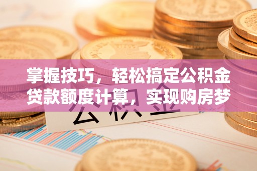七股掌握技巧，轻松搞定公积金贷款额度计算，实现购房梦想