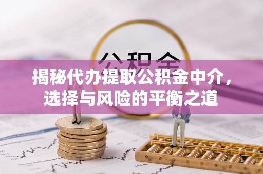 七股揭秘代办提取公积金中介，选择与风险的平衡之道