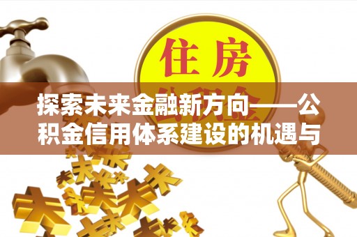 七股探索未来金融新方向——公积金信用体系建设的机遇与挑战