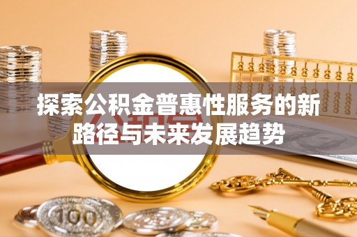 七股探索公积金普惠性服务的新路径与未来发展趋势