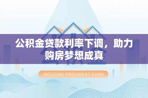 七股公积金贷款利率下调，助力购房梦想成真