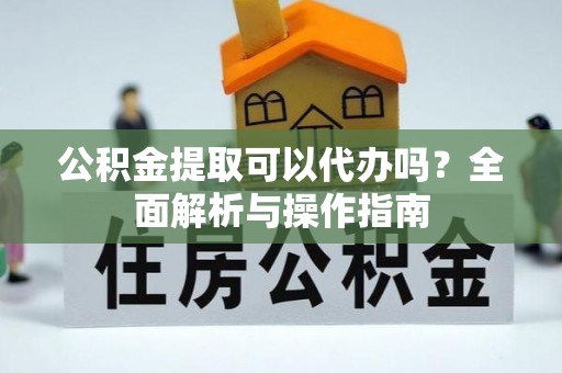 七股公积金提取可以代办吗？全面解析与操作指南