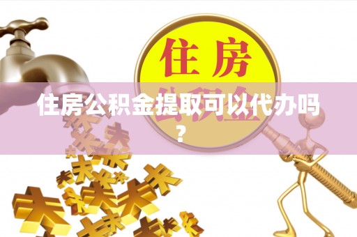 七股住房公积金提取可以代办吗？