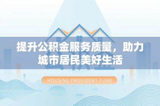 七股提升公积金服务质量，助力城市居民美好生活