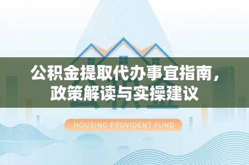 七股公积金提取代办事宜指南，政策解读与实操建议
