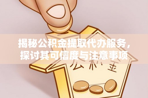 七股揭秘公积金提取代办服务，探讨其可信度与注意事项