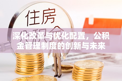 七股深化改革与优化配置，公积金管理制度的创新与未来