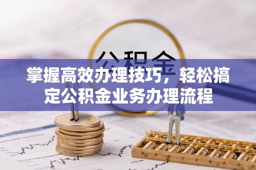 七股掌握高效办理技巧，轻松搞定公积金业务办理流程