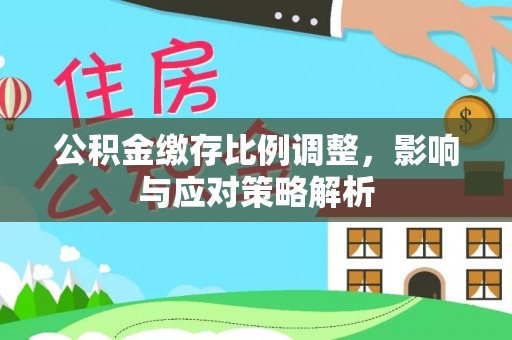 七股公积金缴存比例调整，影响与应对策略解析