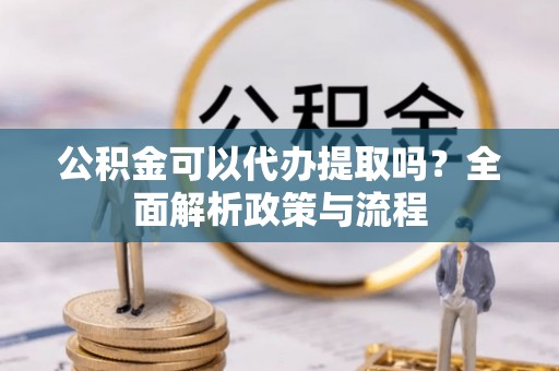 七股公积金可以代办提取吗？全面解析政策与流程