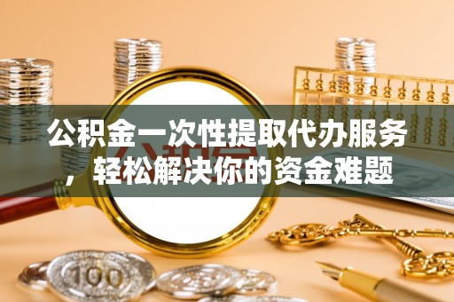 七股公积金一次性提取代办服务，轻松解决你的资金难题