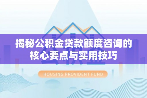 七股揭秘公积金贷款额度咨询的核心要点与实用技巧