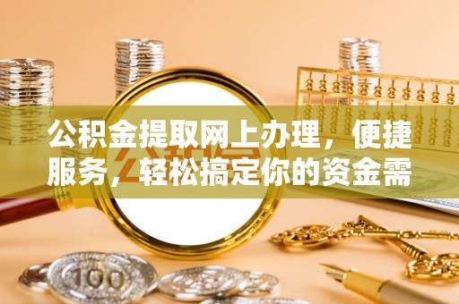 七股公积金提取网上办理，便捷服务，轻松搞定你的资金需求