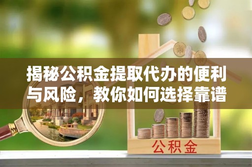 七股揭秘公积金提取代办的便利与风险，教你如何选择靠谱服务